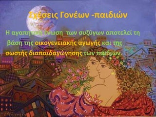 Σχέσεις Γονέων -παιδιών Η αγαπητική ένωση  των συζύγων αποτελεί τη  βάση της  οικογενειακής αγωγής  και της  σωστής   διαπαιδαγώγησης  των παιδιών. 