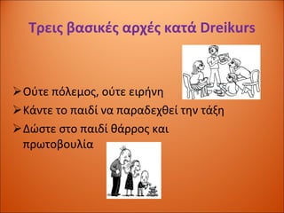Τρεις βασικές αρχές κατά  Dreikurs Ούτε πόλεμος, ούτε ειρήνη Κάντε το παιδί να παραδεχθεί την τάξη Δώστε στο παιδί θάρρος και πρωτοβουλία 