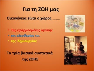 Για τη ΖΩΗ μας Οικογένεια είναι ο χώρος   …….. Της εφαρμοσμένης αγάπης  της ελευθερίας  και της  δημιουργίας Τα τρία βασικά συστατικά της ΖΩΗΣ 