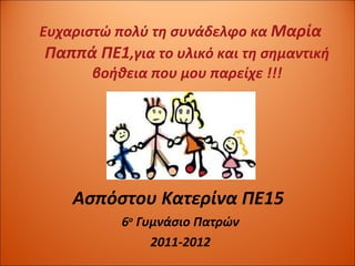 Ευχαριστώ πολύ τη συνάδελφο κα  Μαρία Παππά ΠΕ1 ,για το υλικό και τη σημαντική βοήθεια που μου παρείχε !!! Ασπόστου Κατερίνα ΠΕ15  6 ο  Γυμνάσιο Πατρών 2011-2012 