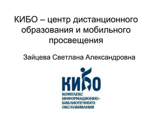 КИБО – центр дистанционного
 образования и мобильного
       просвещения
 Зайцева Светлана Александровна
 