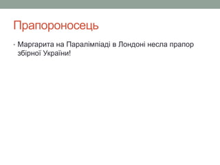 Прапороносець 
• Маргарита на Паралімпіаді в Лондоні несла прапор 
збірної України! 
 