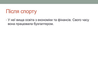 Після спорту 
• У неї вища освіта з економіки та фінансів. Свого часу 
вона працювала бухгалтером. 
 