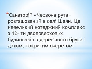 *Санаторій «Червона рута»
розташований в селі Шаян. Це
невеликий котеджний комплекс
з 12- ти двоповерхових
будиночків з дерев'яного бруса і
дахом, покритим очеретом.
 