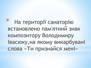 * На території санаторію
встановлено пам'ятний знак
композитору Володимиру
Івасюку,на якому викарбувані
слова «Ти признайся мені»
 