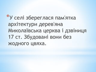 *У селі збереглася пам'ятка
архітектури дерев'яна
Миколаївська церква і дзвіниця
17 ст. Збудовані вони без
жодного цвяха.
 