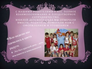 С Н А Ш И М И Р ОД И Т Е Л Я М И У Н АС П ОЛ Н О Е
ВЗ А И М О П О Н И М А Н И Е И П Л ОД О Т В О РН О Е
СО Т РУД Н И Ч ЕС Т В О.
Ю Б И Л Е Й Д Е Т С КО ГО С А Д А М Ы О Т М ЕЧ А Л И
В М ЕС Т Е , Р ОД И Т Е Л И П О М О ГА Л И Н А М С
О Ф О Р М Л Е Н И Е М И У ГО Щ Е Н И Е М
 