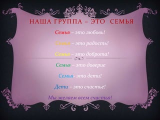 НАША ГРУППА – ЭТО СЕМЬЯ
Семья – это любовь!
Семья – это радость!
Семья – это доброта!
Семья – это доверие
Семья- это дети!
Дети – это счастье!
Мы желаем всем счастья!
 