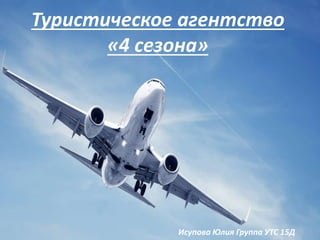 Туристическое агентство
«4 сезона»
Исупова Юлия Группа УТС 15Д
 