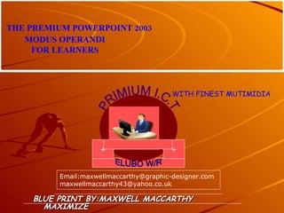 [object Object],PRIMIUM I.C.T  ELUBO W/R + + THE PREMIUM POWERPOINT 2003 MODUS OPERANDI  FOR LEARNERS WITH FINEST MUTIMIDIA Email:maxwellmaccarthy@graphic-designer.com [email_address] 