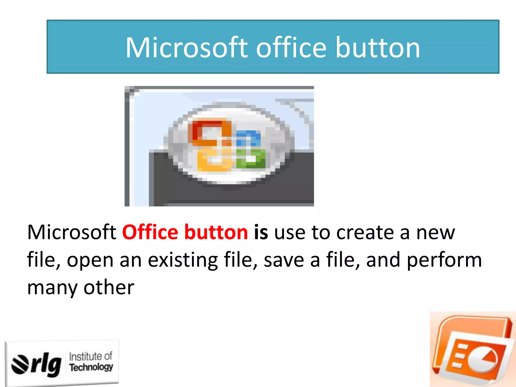 Microsoft office button

Microsoft Office button is use to create a new
file, open an existing file, save a file, and perform
many other

 