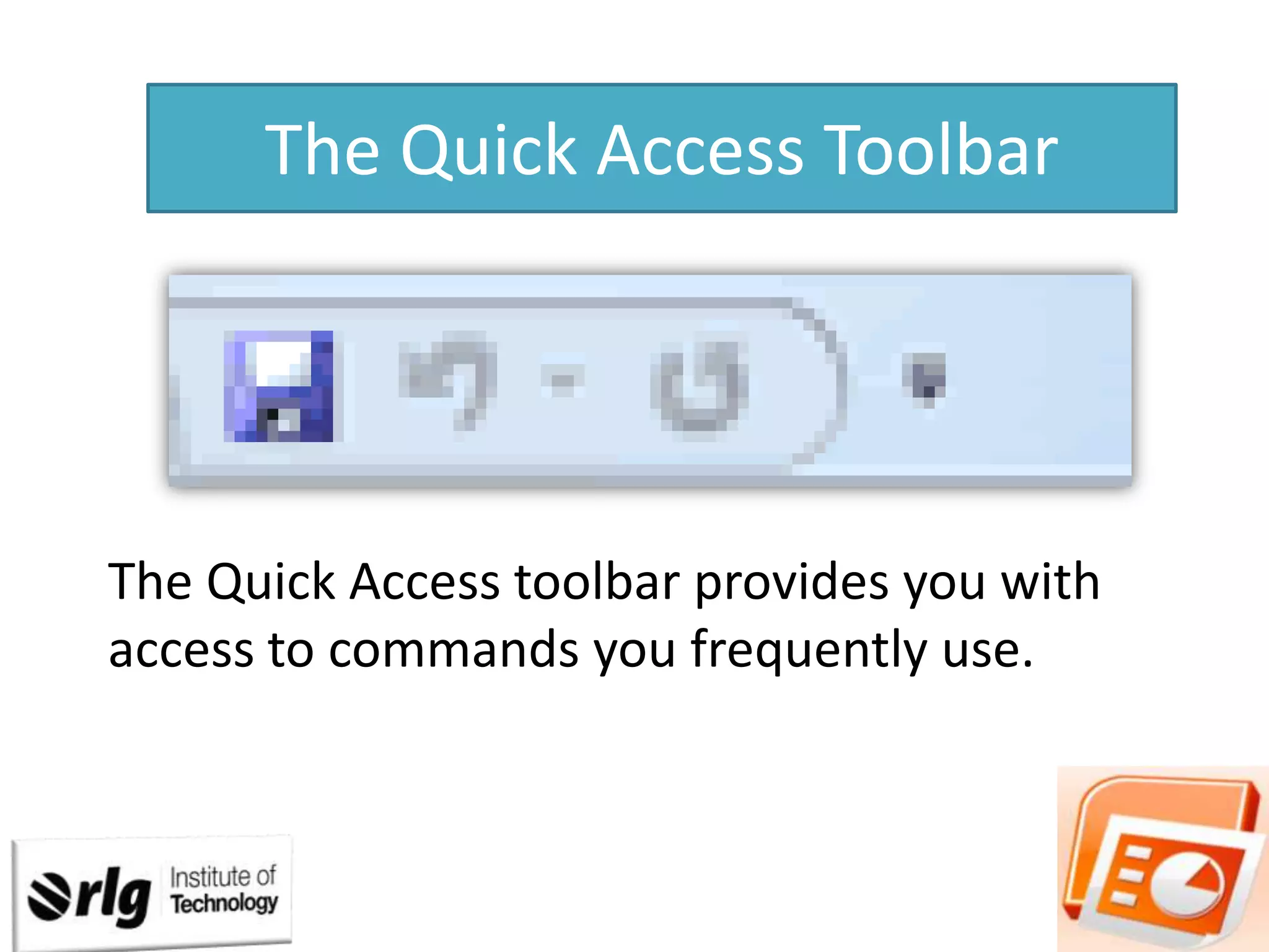 The Quick Access Toolbar

The Quick Access toolbar provides you with
access to commands you frequently use.

 