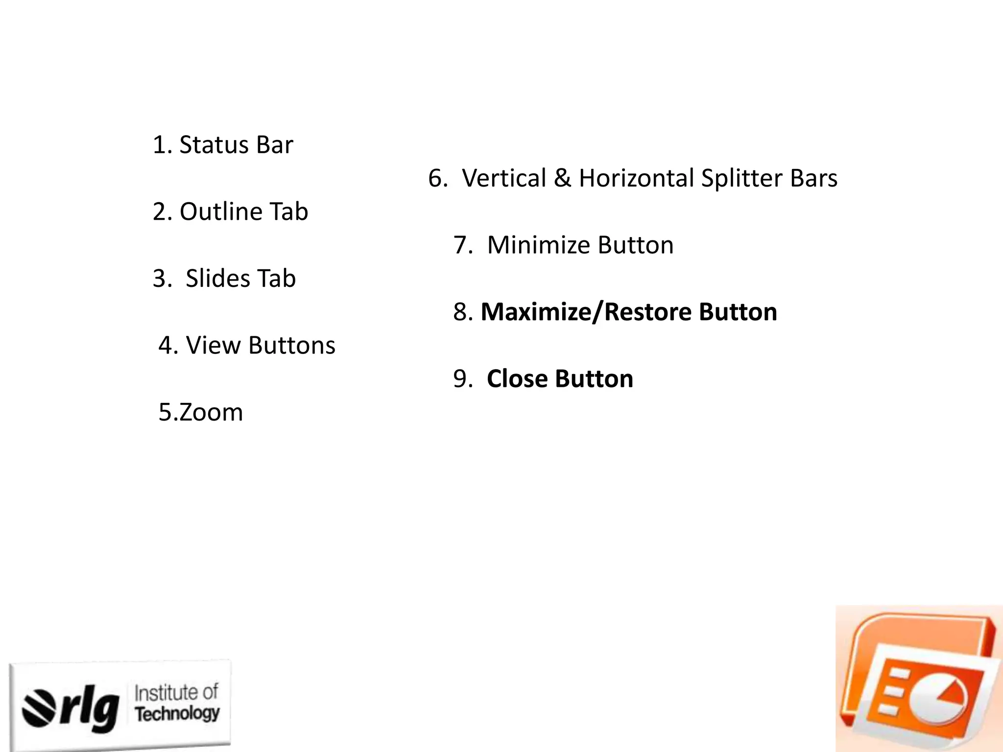 1. Status Bar
6. Vertical & Horizontal Splitter Bars
2. Outline Tab
7. Minimize Button
3. Slides Tab
8. Maximize/Restore Button
4. View Buttons
9. Close Button
5.Zoom

 