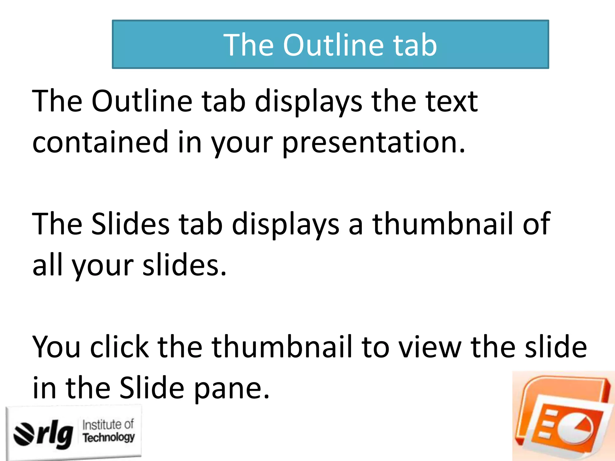 The Outline tab
The Outline tab displays the text
contained in your presentation.
The Slides tab displays a thumbnail of
all your slides.
You click the thumbnail to view the slide
in the Slide pane.

 