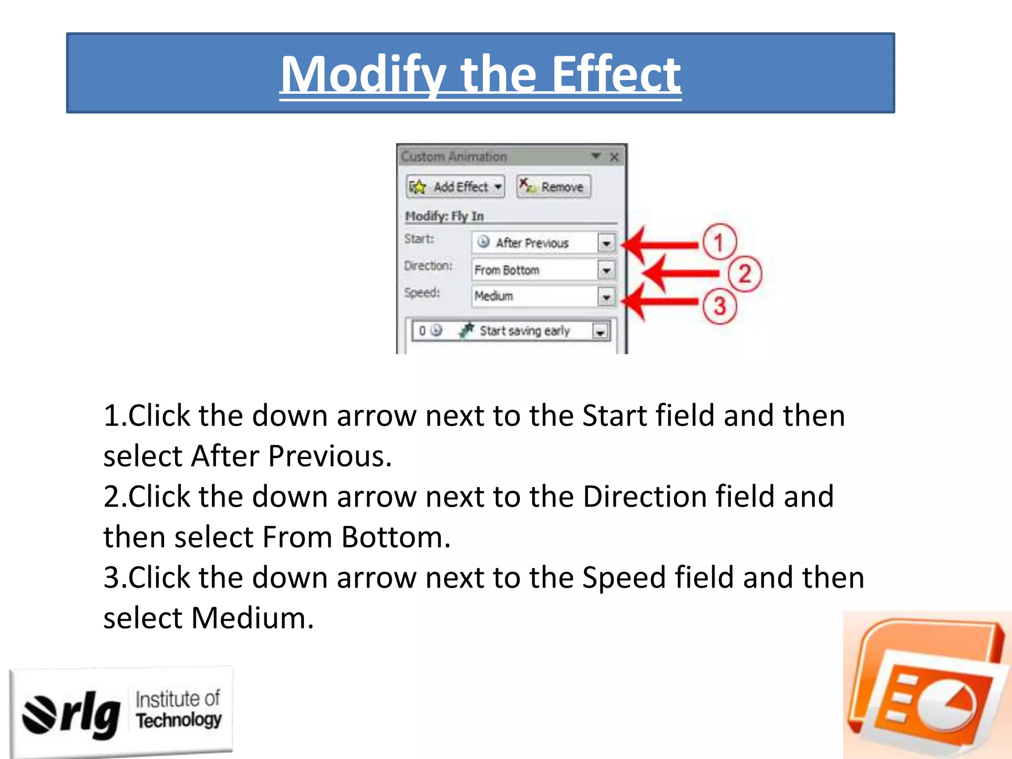 Modify the Effect

1.Click the down arrow next to the Start field and then
select After Previous.
2.Click the down arrow next to the Direction field and
then select From Bottom.
3.Click the down arrow next to the Speed field and then
select Medium.

 