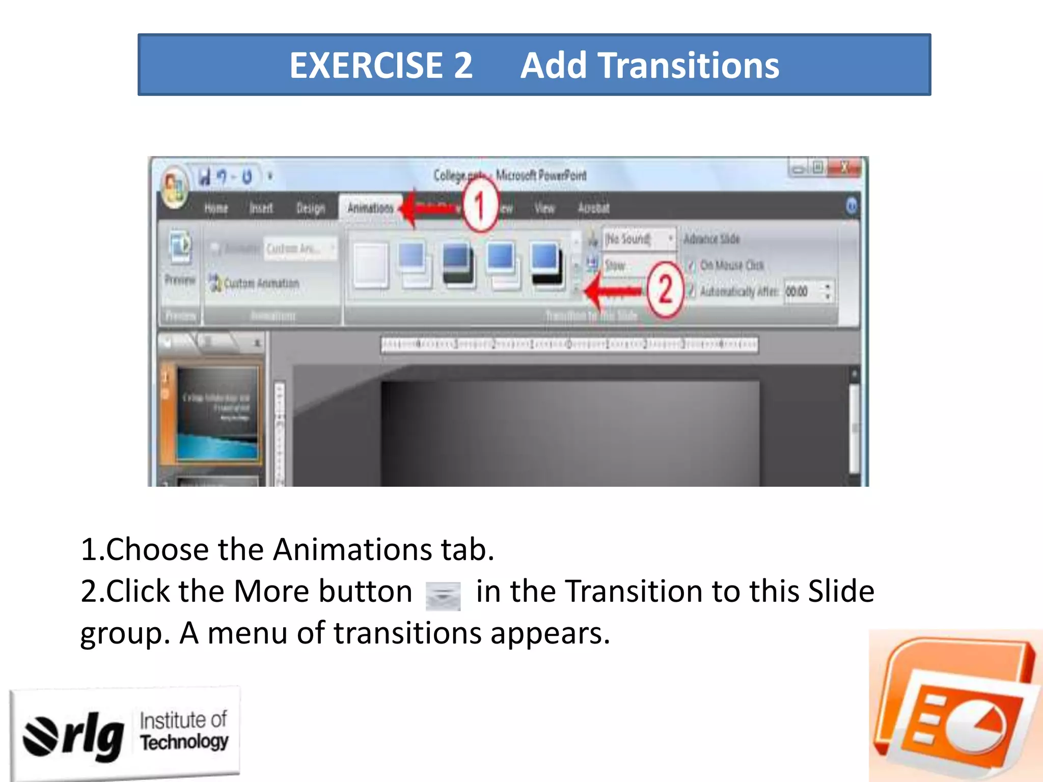 EXERCISE 2

Add Transitions

1.Choose the Animations tab.
2.Click the More button
in the Transition to this Slide
group. A menu of transitions appears.

 