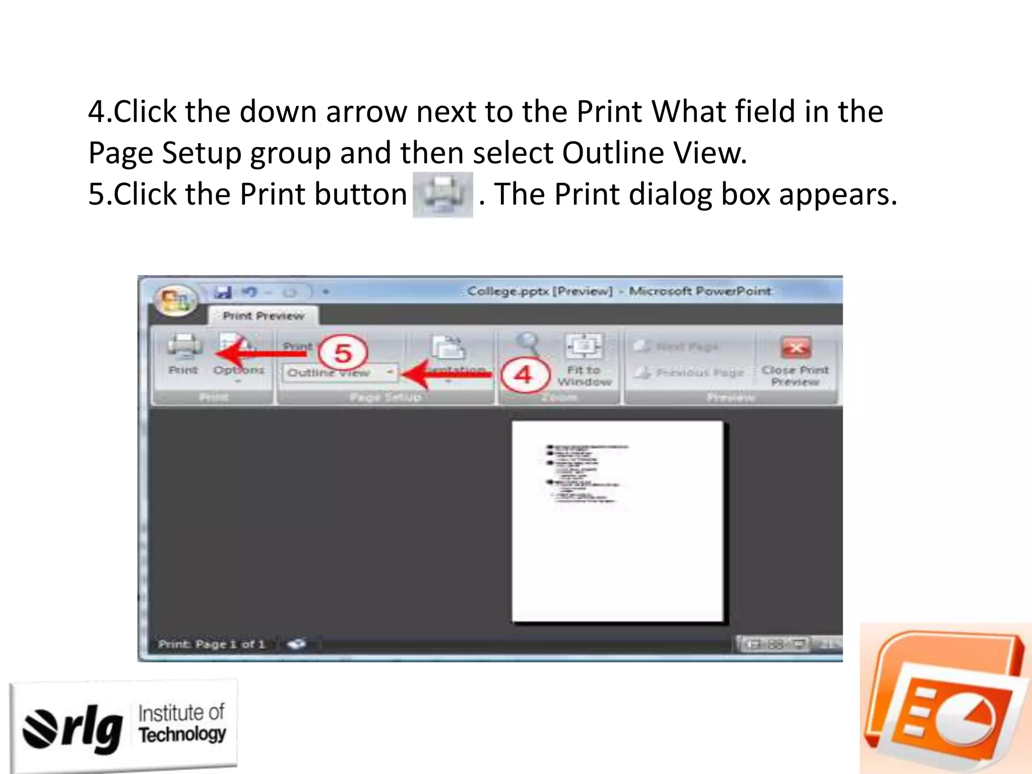 4.Click the down arrow next to the Print What field in the
Page Setup group and then select Outline View.
5.Click the Print button
. The Print dialog box appears.

 