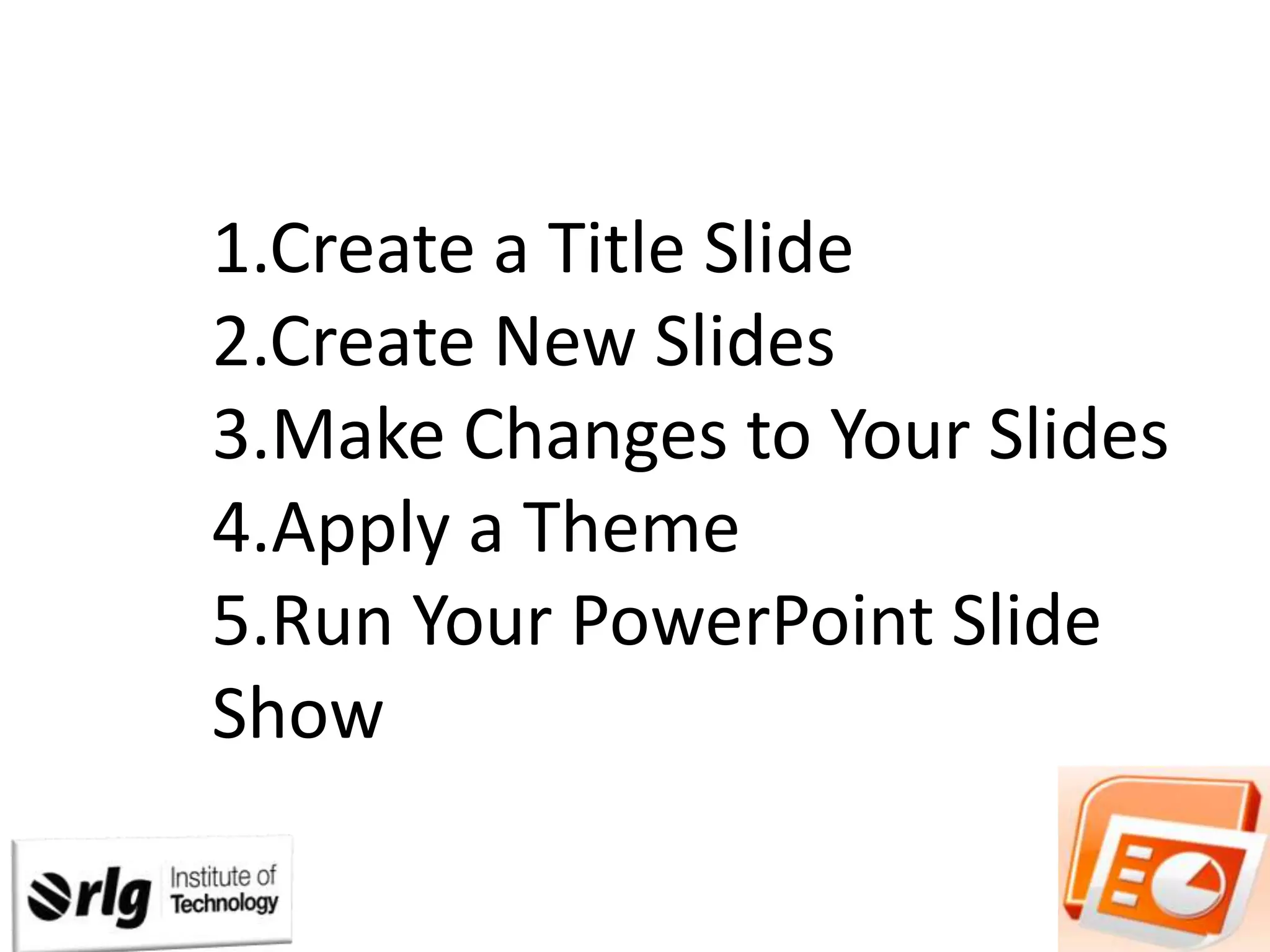 1.Create a Title Slide
2.Create New Slides
3.Make Changes to Your Slides
4.Apply a Theme
5.Run Your PowerPoint Slide
Show

 