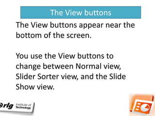 The View buttons
The View buttons appear near the
bottom of the screen.
You use the View buttons to
change between Normal view,
Slider Sorter view, and the Slide
Show view.

 