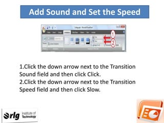 Add Sound and Set the Speed

1.Click the down arrow next to the Transition
Sound field and then click Click.
2.Click the down arrow next to the Transition
Speed field and then click Slow.

 