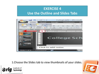EXERCISE 4
Use the Outline and Slides Tabs

1.Choose the Slides tab to view thumbnails of your slides.

 