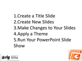 1.Create a Title Slide
2.Create New Slides
3.Make Changes to Your Slides
4.Apply a Theme
5.Run Your PowerPoint Slide
Show

 