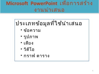 Microsoft PowerPoint เพื่อ กำรสร้ำ ง
           งำนนำำ เสนอ

    ประเภทข้อ มูล ที่ใ ช้น ำำ เสนอ
         ข้อ ควำม
         รูป ภำพ
         เสีย ง
         วิด ีโ อ
         กรำฟ ตำรำง


                                     3
 