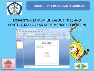 TEKNOLOGI INFORMASI DAN KOMUNIKASI
TEKNOLOGI INFORMASI DAN KOMUNIKASI

MISALNYA KITA MEMILIH LAYOUT TITLE AND
CONTECT, MAKA AKAN SLIDE MENJADI SEPERTI INI

 