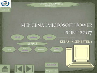 TEKNOLOGI INFORMASI DAN
                                                 KOMUNIKASI

SMP N 18




             SK-KD             Indikator            Materi

                                                                      KELAS IX SEMESTER 1
                           MENU
                       Kunci                                 Kunci
      Soal                                 Remidi
                     Jawaban                                 Remidi




                                                    PENYUSUN


                                                    Ucapan Akhir
 