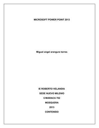 MICROSOFT POWER POINT 2013
Miguel angel arangure torres
IE ROBERTO VELANDIA
SEDE NUEVO MILENIO
C/MARACA 702
MOSQUERA
2013
CONTENIDO
 