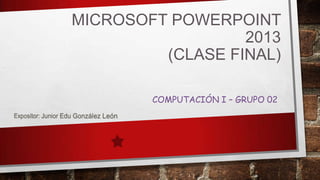 MICROSOFT POWERPOINT
2013
(CLASE FINAL)
COMPUTACIÓN I – GRUPO 02
 