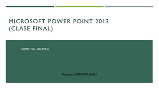 MICROSOFT POWER POINT 2013
(CLASE FINAL)
COMPUTOI - GRUPO-02
Expositor: MIRANDA JAIRO
 