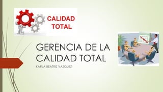GERENCIA DE LA
CALIDAD TOTAL
KARLA BEATRIZ VASQUEZ
 