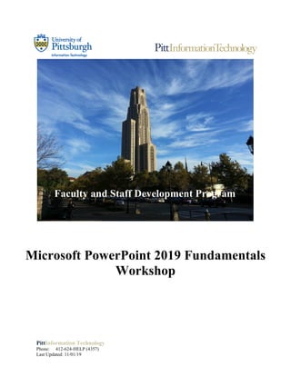 PittInformation Technology
Phone: 412-624-HELP (4357)
Last Updated: 11/01/19
Microsoft PowerPoint 2019 Fundamentals
Workshop
Faculty and Staff Development Program
 