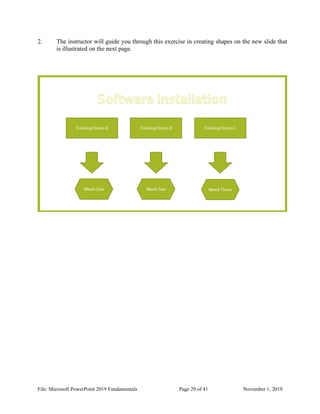 File: Microsoft PowerPoint 2019 Fundamentals Page 29 of 41 November 1, 2019
2. The instructor will guide you through this exercise in creating shapes on the new slide that
is illustrated on the next page.
 