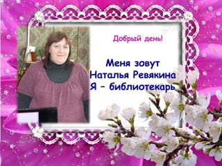 Добрый день!


   Меня зовут
Наталья Ревякина
Я – библиотекарь
 