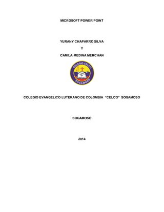 MICROSOFT POWER POINT 
YURANY CHAPARRO SILVA 
Y 
CAMILA MEDINA MERCHAN 
COLEGIO EVANGELICO LUTERANO DE COLOMBIA “CELCO” SOGAMOSO 
SOGAMOSO 
2014 
 