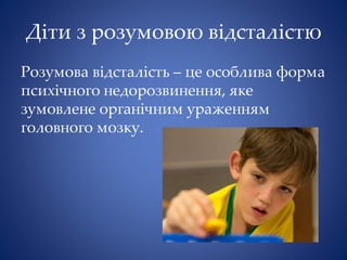 Діти з розумовою відсталістю
Розумова відсталість – це особлива форма
психічного недорозвинення, яке
зумовлене органічним ураженням
головного мозку.
 