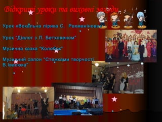 Урок «Вокальна лірика С.Урок «Вокальна лірика С. Рахманінова»Рахманінова»
Урок “Діалог з Л. Бетховеном”Урок “Діалог з Л. Бетховеном”
Музична казка “Колобок”Музична казка “Колобок”
Музичний салон “Стежками творчостіМузичний салон “Стежками творчості
В.Івасюка”В.Івасюка”
 