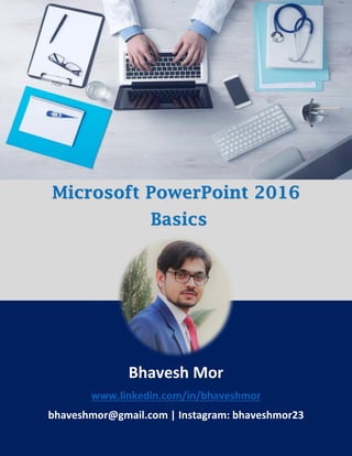 Microsoft PowerPoint 2016
Basics
Bhavesh Mor
www.linkedin.com/in/bhaveshmor
bhaveshmor@gmail.com | Instagram: bhaveshmor23
 