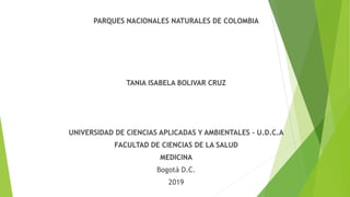 PARQUES NACIONALES NATURALES DE COLOMBIA
TANIA ISABELA BOLIVAR CRUZ
UNIVERSIDAD DE CIENCIAS APLICADAS Y AMBIENTALES - U.D.C.A
FACULTAD DE CIENCIAS DE LA SALUD
MEDICINA
Bogotá D.C.
2019
 