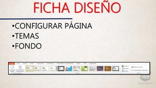 FICHA DISEÑO
•CONFIGURAR PÁGINA
•TEMAS
•FONDO
 