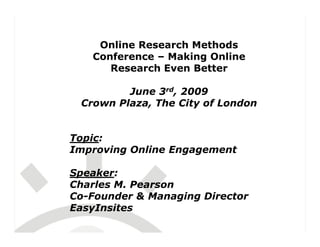 Online Research Methods
   Conference – Making Online
      Research Even Better

         June 3rd, 2009
 Crown Plaza, The City of London


Topic:
Improving Online Engagement

Speaker:
Charles M. Pearson
Co-Founder & Managing Director
EasyInsites
 