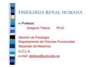 FISIOLOGIA RENAL HUMANA
 Profesor:
Gregorio Tiskow Ph.D.
Sección de Fisiología
Departamento de Ciencias Funcionales
Decanato de Medicina
U.C.L.A.
e-mail: gtiskow@ucla.edu.ve
 