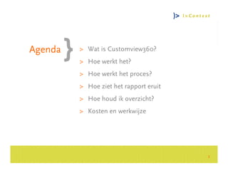 Agenda   > Wat is Customview360?
         > Hoe werkt het?
         > Hoe werkt het proces?




                                            Consultancy Group
         > Hoe ziet het rapport eruit
         > Hoe houd ik overzicht?
         > Kosten en werkwijze




                                        3
 