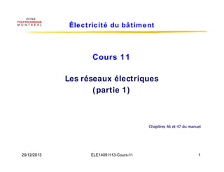 ELE1409 H13-Cours-11
20/12/2013 1
20/12/2013 1
Électricité du bâtiment
Cours 11
Les réseaux électriques
(partie 1)
Chapitres 46 et 47 du manuel
 