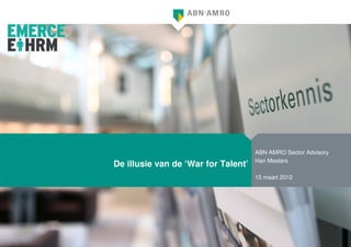 ABN AMRO Sector Advisory
                                     Han Mesters
De illusie van de ‘War for Talent’
                                     15 maart 2012




                                                                1
 