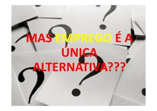 MAS EMPREGO É A
     ÚNICA
 ALTERNATIVA???

                  11
 