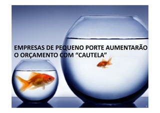 EMPRESAS DE PEQUENO PORTE AUMENTARÃO
O ORÇAMENTO COM “CAUTELA”




                                   7
 