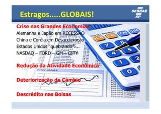 Estragos.....GLOBAIS!
Crise nas Grandes Economias
Alemanha e Japão em RECESSÃO
China e Coréia em Desaceleração
Estados Unidos “quebrando”....
NASDAQ – FORD – GM – CITY

Redução da Atividade Econômica

Deteriorização do Câmbio

Descrédito nas Bolsas
 